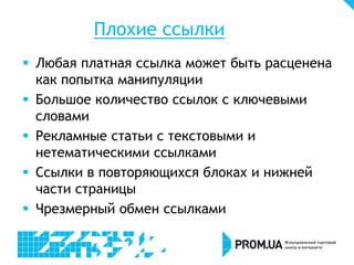 Плохие ссылки
 Любая платная ссылка может быть расценена
как попытка манипуляции
 Большое количество ссылок с ключевыми
словами
 Рекламные статьи с текстовыми и
нетематическими ссылками
 Ссылки в повторяющихся блоках и нижней
части страницы
 Чрезмерный обмен ссылками

 