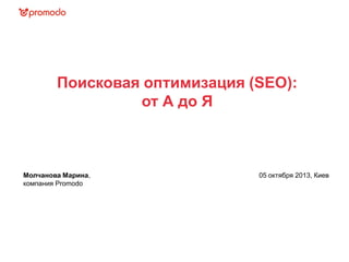 Поисковая оптимизация (SEO):
от А до Я
Молчанова Марина,
компания Promodo
05 октября 2013, Киев
 
