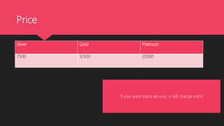 Price
Silver Gold Platinum
7500 12500 20000
If you want extra service, it will charge extra
 