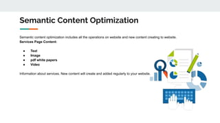 Semantic Content Optimization
Semantic content optimization includes all the operations on website and new content creating to website.
Services Page Content:
● Text
● Image
● pdf white papers
● Video
Information about services. New content will create and added regularly to your website.
 