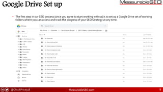 @ChuckPrice518 MeasurableSEO.com 9
Google Drive Set up
• The first step in our SEO process (once you agree to start working with us) is to set up a Google Drive set of working
folders where you can access and track the progress of your SEO Strategy at any time.
 