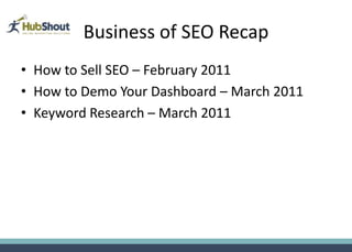 Business of SEO Recap
• How to Sell SEO – February 2011
• How to Demo Your Dashboard – March 2011
• Keyword Research – March 2011
 