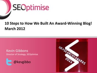 10 Steps to How We Built An Award-Winning Blog!
March 2012




Kevin Gibbons
Director of Strategy, SEOptimise


       @kevgibbo
 