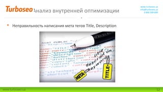 Анализ внутренней оптимизации

www.turboseo.ua
info@turboseo.ua
0 800 509-600

 Неправильность написания мета тегов Title, Description

www.turboseo.ua

12

 