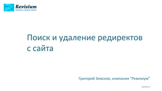Поиск и удаление редиректов 
с сайта 
Григорий Земсков, компания “Ревизиум” 
SeoPult.tv 
 