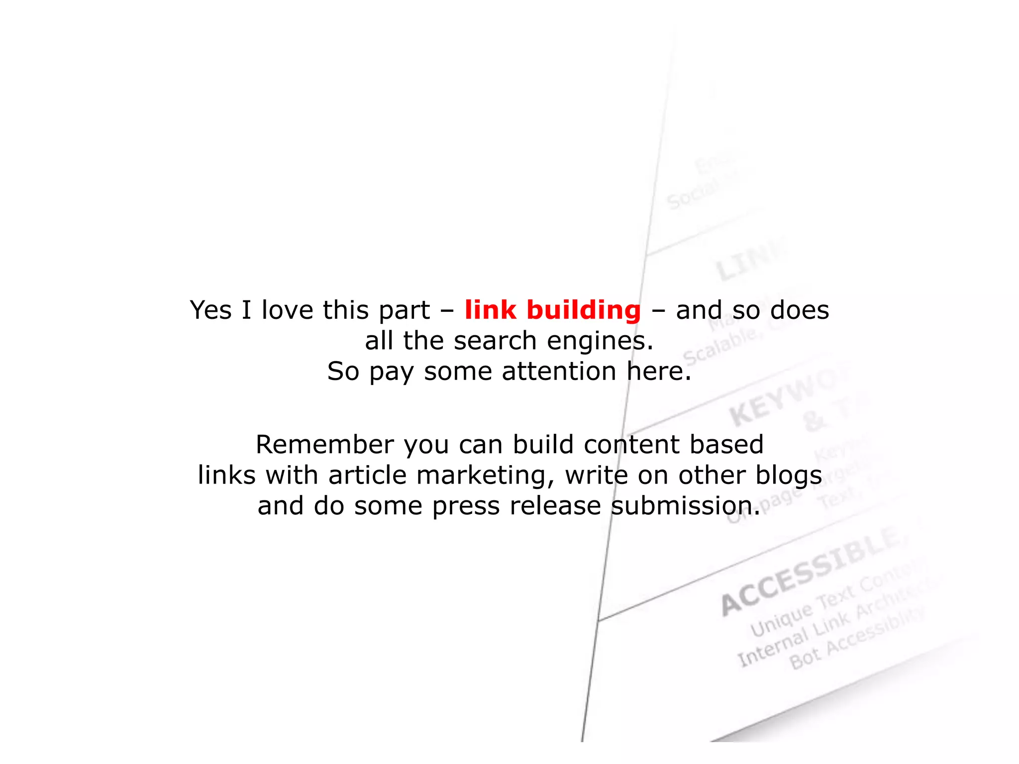 Yes I love this part – link building – and so does
all the search engines.
So pay some attention here.
Remember you can build content based
links with article marketing, write on other blogs
and do some press release submission.