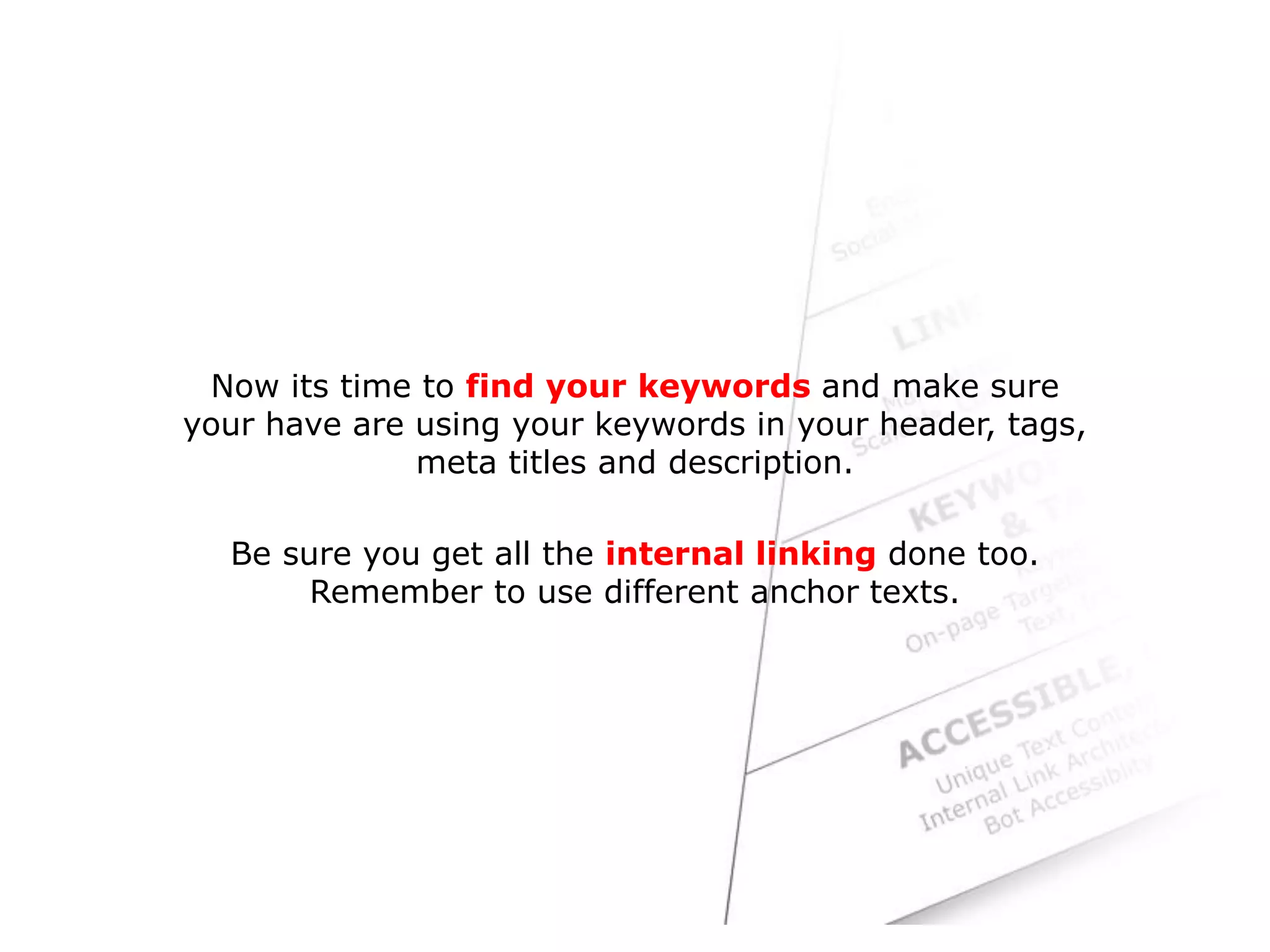 Now its time to find your keywords and make sure
you are using your keywords in your header, tags,
meta titles and description.
Be sure you get all the internal linking done too.
Remember to use different anchor texts.