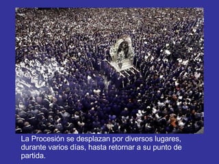 La Procesión se desplazan por diversos lugares, durante varios días, hasta retornar a su punto de partida. 
