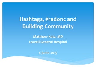 Hashtags, #radonc and
Building Community
Matthew Katz, MD
Lowell General Hospital
4 junio 2015
 
