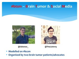 #btsm – Brain Tumor & Social Media
 Modelled on #bcsm
 Organized by two brain tumor patients/advocates
@Cblotner_ @TheLi...