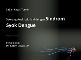 Argadia Yuniriyadi
Seorang Anak Laki-laki dengan Sindrom
Syok Dengue
Sajian Kasus Yunior
Pembimbing :
Dr. Rustam Siregar, SpA
 