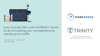 How to scale SEO work NOBODY wants
to do (including your competitors) to
rapidly grow traffic
By Craig Smith | Founder & CEO
Copyright 2020
Creative, development, and
optimization services for commerce.
+
 
