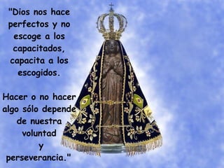 "Dios nos hace perfectos y no escoge a los capacitados, capacita a los escogidos. Hacer o no hacer algo sólo depende de nuestra voluntad y perseverancia."