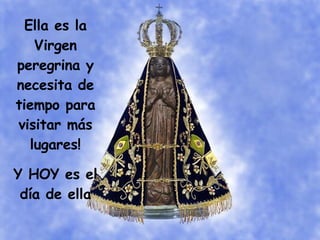 Ella es la Virgen peregrina y necesita de tiempo para visitar más lugares! Y HOY es el día de ella