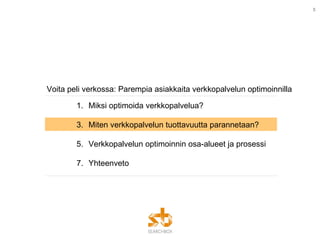 Voita peli verkossa: Parempia asiakkaita verkkopalvelun optimoinnilla Miksi optimoida verkkopalvelua? Miten verkkopalvelun tuottavuutta parannetaan? Verkkopalvelun optimoinnin osa-alueet ja prosessi Yhteenveto 