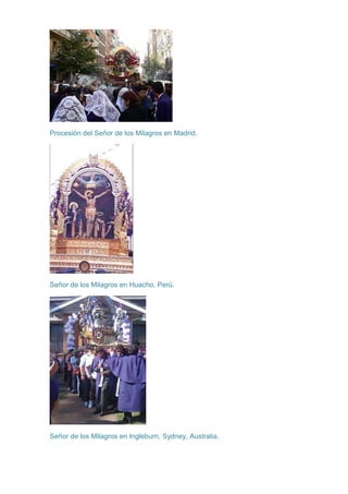 Procesión del Señor de los Milagros en Madrid.

Señor de los Milagros en Huacho, Perú.

Señor de los Milagros en Ingleburn, Sydney, Australia.

 