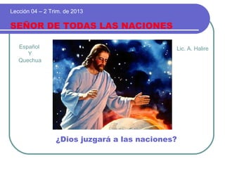 Español
Y
Quechua
SEÑOR DE TODAS LAS NACIONES
Lección 04 – 2 Trim. de 2013
¿Dios juzgará a las naciones?
Lic. A. Halire
 