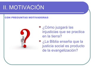 II. MOTIVACIÓN
 ¿Cómo juzgará las
injusticias que se practica
en la tierra?
 ¿La Biblia enseña que la
justicia social es producto
de la evangelización?
CON PREGUNTAS MOTIVADORAS
 
