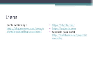 Liens
Sur le netlinking :
http://blog.resoneo.com/2014/0
1/outils-netlinking-21-astuces/
 https://ahrefs.com/
 https://majestic.com
 SeoTools pour Excel
http://nielsbosma.se/projects/
seotools/
 