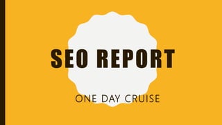 SEO REPORT
ONE DAY CRUISE
 