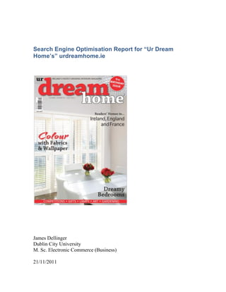 Search Engine Optimisation Report for “Ur Dream
Home’s” urdreamhome.ie




James Dellinger
Dublin City University
M. Sc. Electronic Commerce (Business)

21/11/2011
 