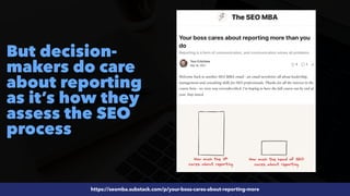 #SEOReporting by @aleyda from @orainti
https://seomba.substack.com/p/your-boss-cares-about-reporting-more
But decision-
makers do care
about reporting
as it’s how they
assess the SEO
process
 