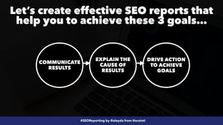 #SEOReporting by @aleyda from @orainti
COMMUNICATE
RESULTS
EXPLAIN THE
CAUSE OF
RESULTS
DRIVE ACTION
TO ACHIEVE
GOALS
Let’...