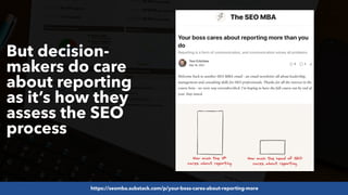 #SEOReporting by @aleyda from @orainti
But decision-
makers do care
about reporting
as it’s how they
assess the SEO
process
https://seomba.substack.com/p/your-boss-cares-about-reporting-more
 