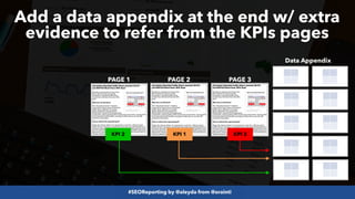#SEOReporting by @aleyda from @orainti
Add a data appendix at the end w/ extra
evidence to refer from the KPIs pages
Data Appendix
PAGE 1 PAGE 2 PAGE 3
KPI 3
KPI 2 KPI 1
 