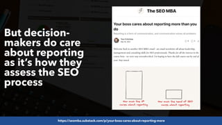 #SEOReporting by @aleyda from @orainti
But decision-
makers do care
about reporting
as it’s how they
assess the SEO
proces...
