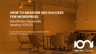 Learn about the many free tools available for
SEO reporting and analysis
HOW TO MEASURE SEO
SUCCESS FOR WORDPRESS
WordPress Naperville
Meetup 11/15/22
HOW TO MEASURE SEO SUCCESS
FOR WORDPRESS
WordPress Naperville
Meetup 11/15/22
Learn about the many free tools available for SEO
reporting and analysis
 