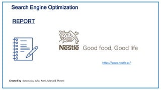 Search Engine Optimization
REPORT
Created by : Anastasia, Julia, Areti, Maria & Theoni
https://www.nestle.gr/
 