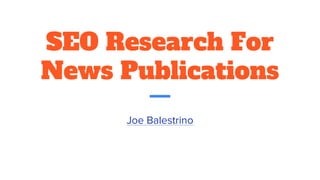 SEO Research For
News Publications
Joe Balestrino
 