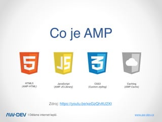 | Děláme internet lepší. www.aw-dev.cz
Co je AMP
Zdroj: https://youtu.be/xeGzQhAU2XI
 