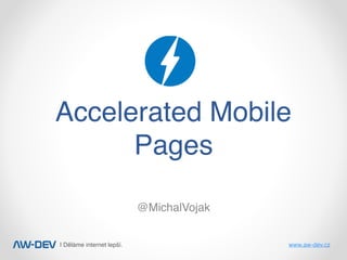| Děláme internet lepší. www.aw-dev.cz
Accelerated Mobile
Pages
@MichalVojak
 