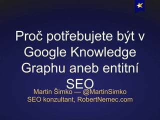 Proč potřebujete být v
Google Knowledge
Graphu aneb entitní
SEOMartin Šimko — @MartinSimko
SEO konzultant, RobertNemec.com
 