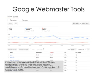 Google Webmaster Tools
V reportu vyhledávaných dotazů vidíte CTR pro
každou frázi, která na web dovedla nějakou
návštěvnost z přirozeného hledání. Ovšem pokud už
nějaký web máte.
 