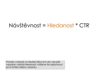 Návštěvnost = Hledanost * CTR
Protože z nástrojů na hledání klíčových slov obvykle
vypadne i odhad hledanosti, můžeme tím spláchnout
první činitel našeho vzorečku.
 