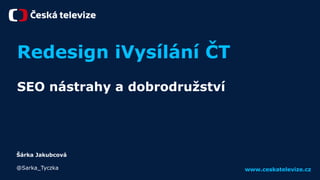 www.ceskatelevize.cz
Redesign iVysílání ČT
SEO nástrahy a dobrodružství
Šárka Jakubcová
@Sarka_Tyczka
 