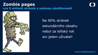 www.ceskatelevize.cz
Zombie pages
cca 5 milionů stránek s nulovou návštěvností
Na 90% stránek
sekundárního obsahu
nebyl za...