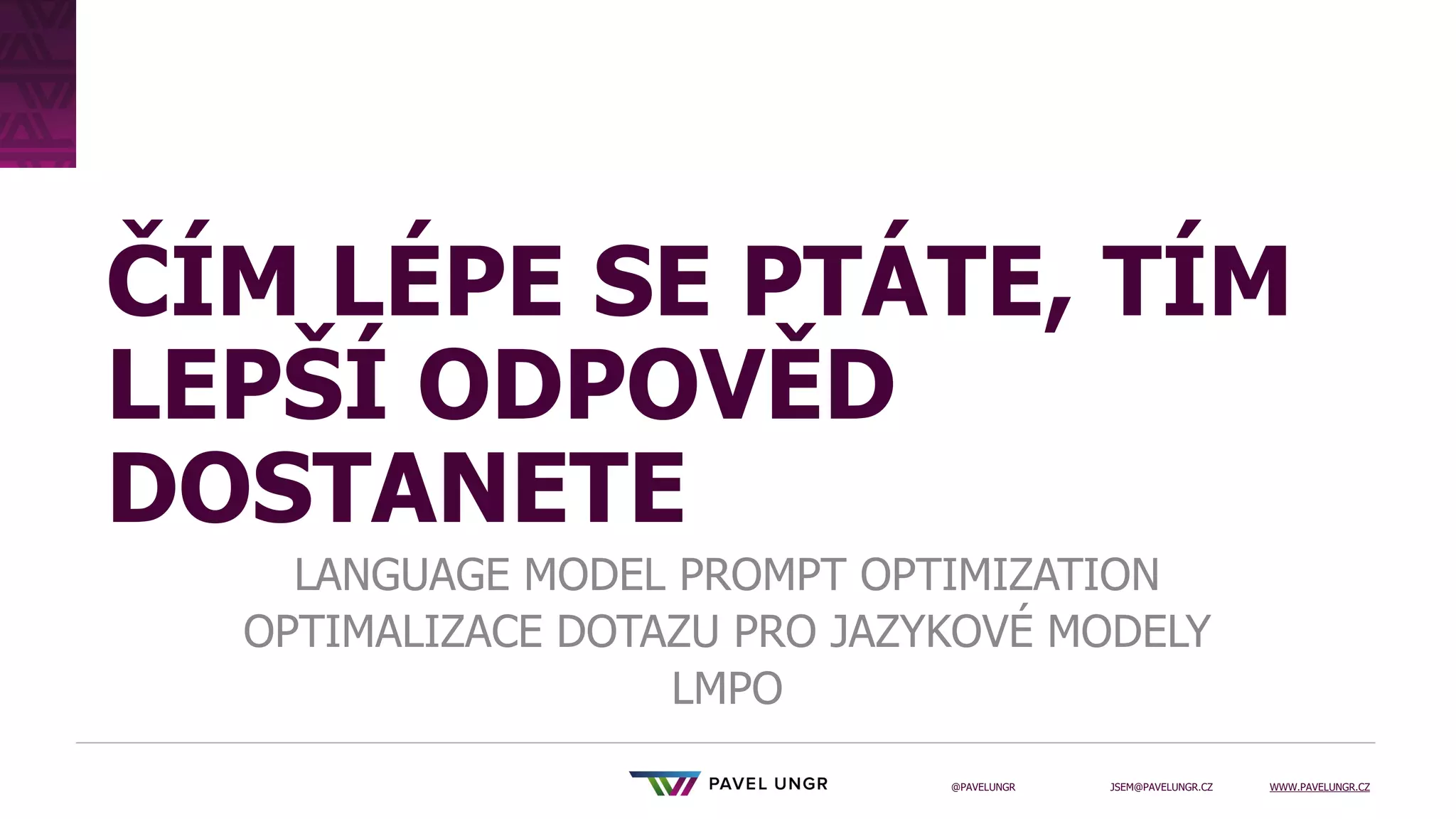 JSEM@PAVELUNGR.CZ WWW.PAVELUNGR.CZ
@PAVELUNGR
ČÍM LÉPE SE PTÁTE, TÍM
LEPŠÍ ODPOVĚD
DOSTANETE
LANGUAGE MODEL PROMPT OPTIMIZATION
OPTIMALIZACE DOTAZU PRO JAZYKOVÉ MODELY
LMPO
 