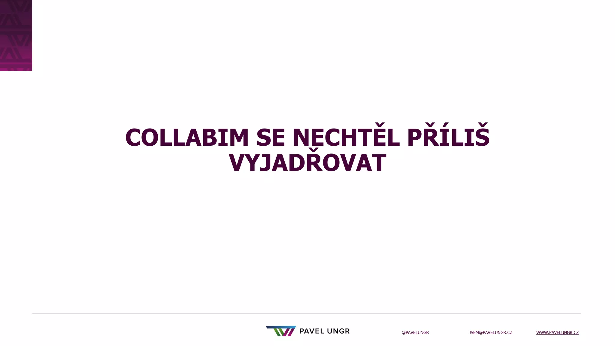 JSEM@PAVELUNGR.CZ WWW.PAVELUNGR.CZ
@PAVELUNGR
COLLABIM SE NECHTĚL PŘÍLIŠ
VYJADŘOVAT
 