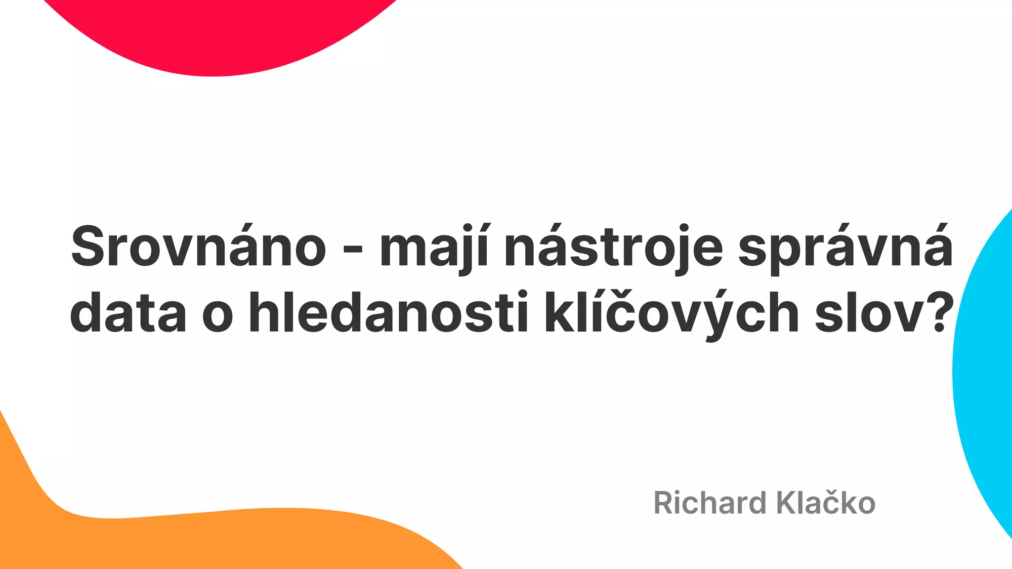 Srovnáno - mají nástroje správná
data o hledanosti klíčových slov?
Richard Klačko
 