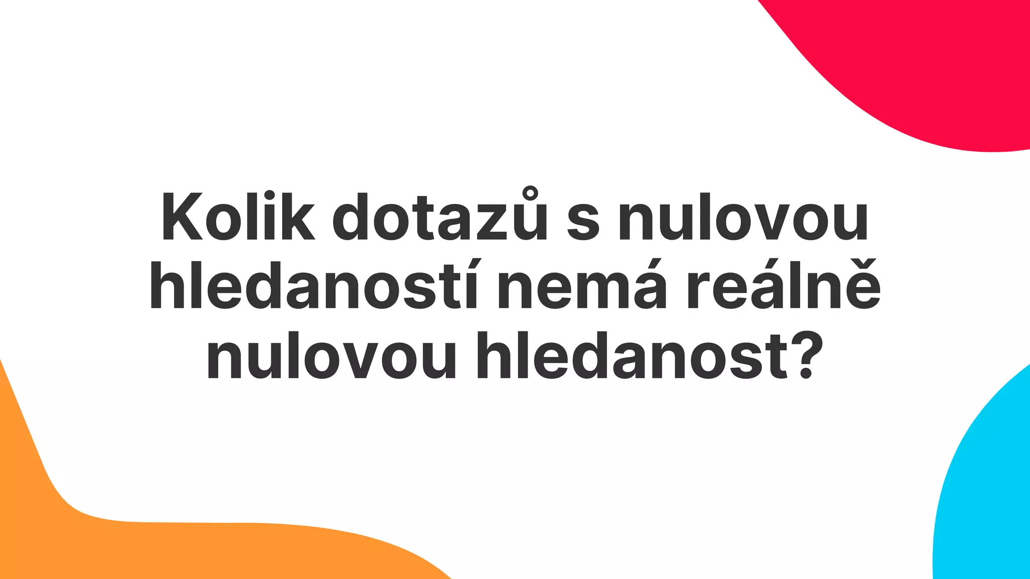 Kolik dotazů s nulovou
hledaností nemá reálně
nulovou hledanost?
 
