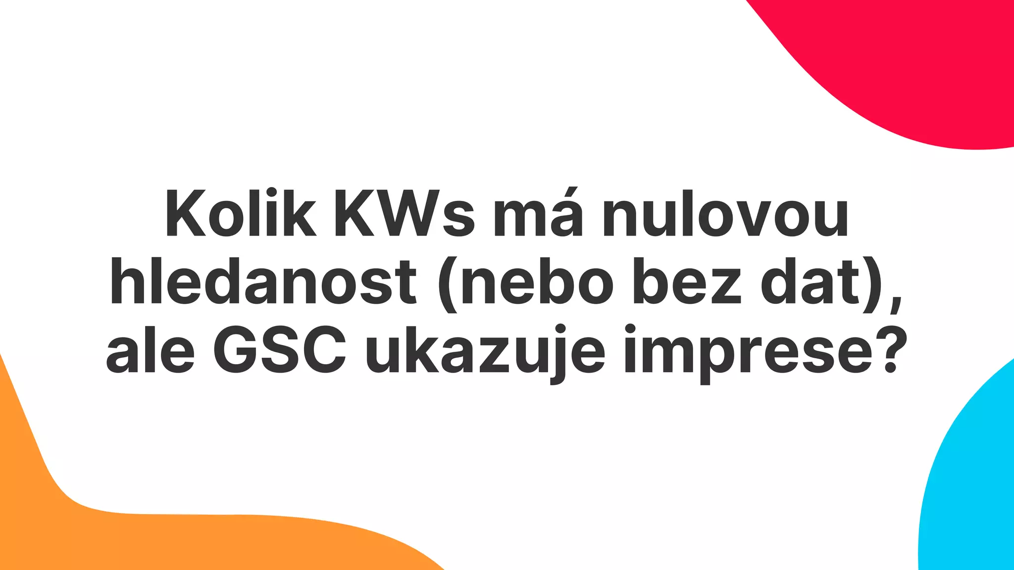 Kolik KWs má nulovou
hledanost (nebo bez dat),
ale GSC ukazuje imprese?
 