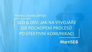Martina Zrzavá Libřická
SEO & DEV: JAK NA VÝVOJÁŘE
OD POCHOPENÍ PROCESŮ
PO EFEKTIVNÍ KOMUNIKACI
 