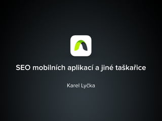 SEO mobilních aplikací a jiné taškařice
Karel Lyčka
 