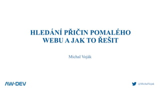 HLEDÁNÍ PŘIČIN POMALÉHO
WEBU A JAK TO ŘEŠIT
Michal Voják
@MichalVojak
 