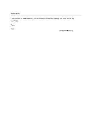 Declaration:
I am confident to work in a team. And the information furnished above is true to the best of my
knowledge.
Place:
Date:
(Ashutosh Kumar)
 