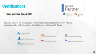 Certifications
13
Nous sommes Expert SEO
Nous vous assurons des campagnes de communication digitale et de référencement efficaces
gérées de manière professionnelle en tirant pleinement profit des outils Google.
“
 